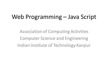 Web Programming – Java Script Association of Computing Activities Computer Science and Engineering Indian Institute of Technology Kanpur.
