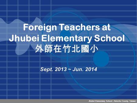 Jhubei Elementary School, Hsinchu County, Taiwan Foreign Teachers at Jhubei Elementary School 外師在竹北國小 Sept. 2013 ~ Jun. 2014.