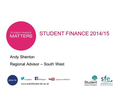 Www.practitioners.slc.co.uk STUDENT FINANCE 2014/15 Andy Shenton Regional Advisor – South West.