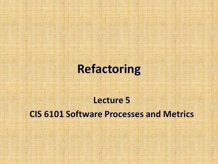 Refactoring Lecture 5 CIS 6101 Software Processes and Metrics.