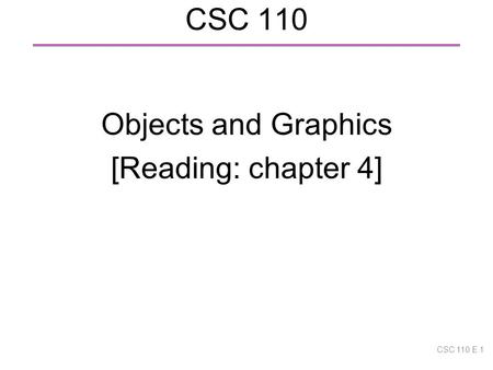 CSC 110 Objects and Graphics [Reading: chapter 4] CSC 110 E 1.
