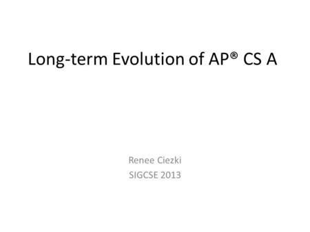Long-term Evolution of AP® CS A Renee Ciezki SIGCSE 2013.