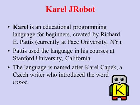 Karel JRobot Karel is an educational programming language for beginners, created by Richard E. Pattis (currently at Pace University, NY). Pattis used the.