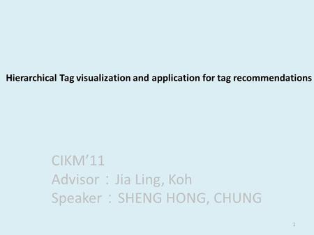 1 Hierarchical Tag visualization and application for tag recommendations CIKM’11 Advisor ： Jia Ling, Koh Speaker ： SHENG HONG, CHUNG.