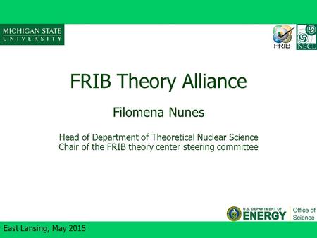 East Lansing, May 2015 FRIB Theory Alliance Filomena Nunes Head of Department of Theoretical Nuclear Science Chair of the FRIB theory center steering committee.