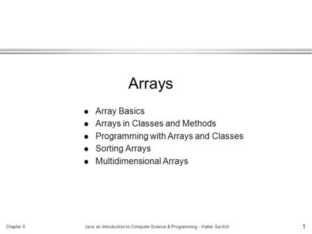 Chapter 6Java: an Introduction to Computer Science & Programming - Walter Savitch 1 l Array Basics l Arrays in Classes and Methods l Programming with Arrays.
