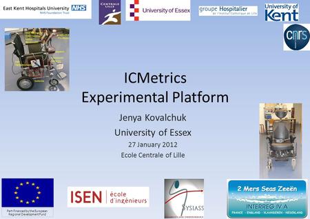 ICMetrics Experimental Platform Jenya Kovalchuk University of Essex 27 January 2012 Ecole Centrale of Lille 1 Part-financed by the European Regional Development.