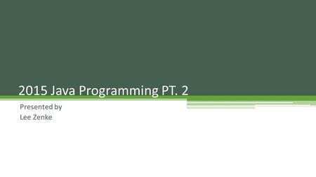 Presented by Lee Zenke 2015 Java Programming PT. 2.