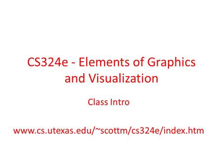 CS324e - Elements of Graphics and Visualization Class Intro www.cs.utexas.edu/~scottm/cs324e/index.htm.