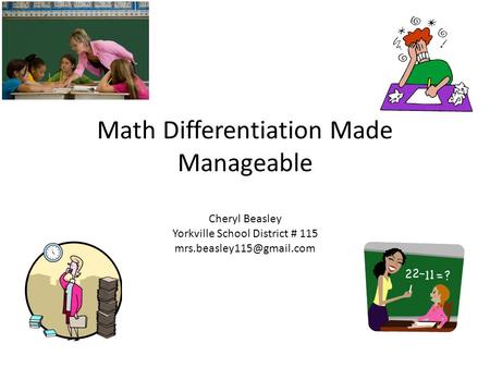 Math Differentiation Made Manageable Cheryl Beasley Yorkville School District # 115 mrs.beasley115@gmail.com.