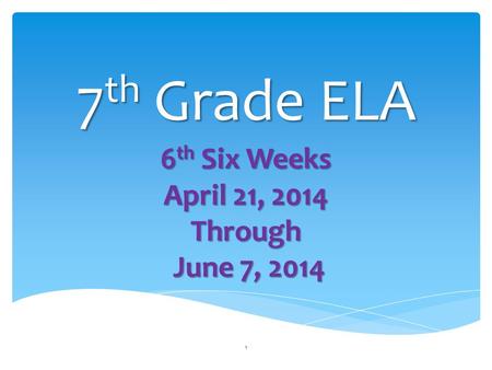 7 th Grade ELA 6 th Six Weeks April 21, 2014 Through June 7, 2014 June 7, 2014 1.