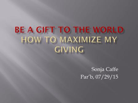 Sonja Caffe Par’b, 07/29/15.  The science of giving  The art of giving  How can we maximize our giving? Understanding giving and ourselves will help.
