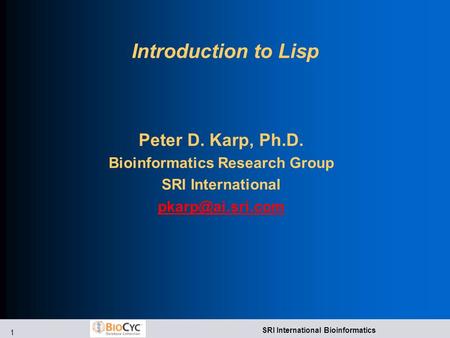 1 SRI International Bioinformatics Introduction to Lisp Peter D. Karp, Ph.D. Bioinformatics Research Group SRI International