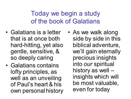 Today we begin a study of the book of Galatians Galatians is a letter that is at once both hard-hitting, yet also gentle, sensitive, & so deeply caring.
