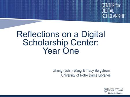 Reflections on a Digital Scholarship Center: Year One Zheng (John) Wang & Tracy Bergstrom, University of Notre Dame Libraries.