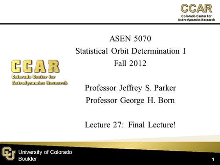 University of Colorado Boulder ASEN 5070 Statistical Orbit Determination I Fall 2012 Professor Jeffrey S. Parker Professor George H. Born Lecture 27: Final.