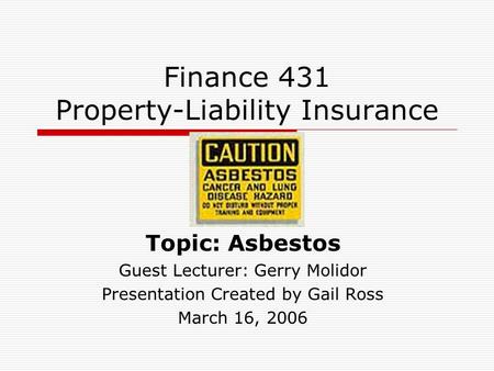 Finance 431 Property-Liability Insurance Topic: Asbestos Guest Lecturer: Gerry Molidor Presentation Created by Gail Ross March 16, 2006.