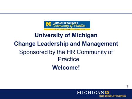 1 University of Michigan Change Leadership and Management Sponsored by the HR Community of Practice Welcome!