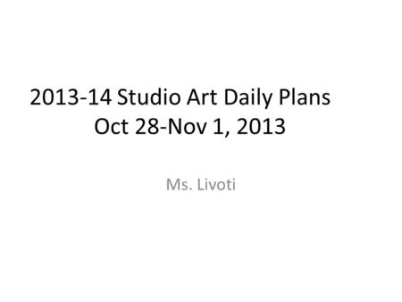2013-14 Studio Art Daily Plans Oct 28-Nov 1, 2013 Ms. Livoti.