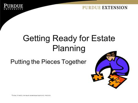 Purdue University is an equal access/equal opportunity institution Getting Ready for Estate Planning Putting the Pieces Together.