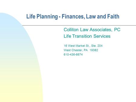 Life Planning - Finances, Law and Faith Colliton Law Associates, PC Life Transition Services 16 West Market St., Ste. 204 West Chester, PA 19382 610-436-6674.