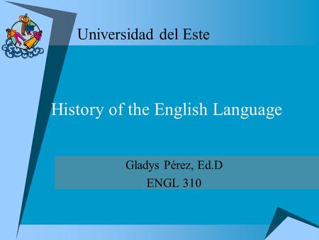 Universidad del Este Gladys Pérez, Ed.D ENGL 310 History of the English Language.