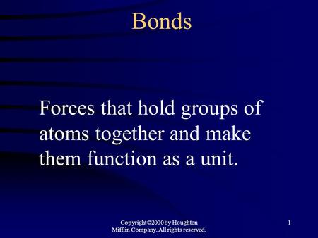 Copyright©2000 by Houghton Mifflin Company. All rights reserved. 1 Bonds Forces that hold groups of atoms together and make them function as a unit.