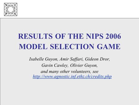 RESULTS OF THE NIPS 2006 MODEL SELECTION GAME Isabelle Guyon, Amir Saffari, Gideon Dror, Gavin Cawley, Olivier Guyon, and many other volunteers, see