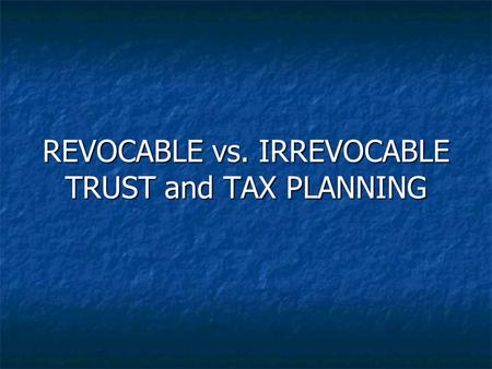 REVOCABLE vs. IRREVOCABLE TRUST and TAX PLANNING.