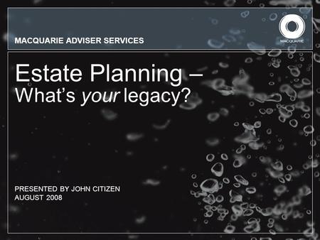 MACQUARIE ADVISER SERVICES Estate Planning – What’s your legacy? PRESENTED BY JOHN CITIZEN AUGUST 2008.