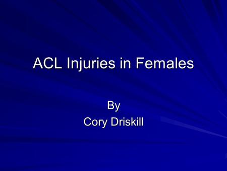ACL Injuries in Females By Cory Driskill. Anterior Cruciate Ligament Injury in Female Athletes: Epidemiology Kentucky Sports Medicine Clinic Lexington,