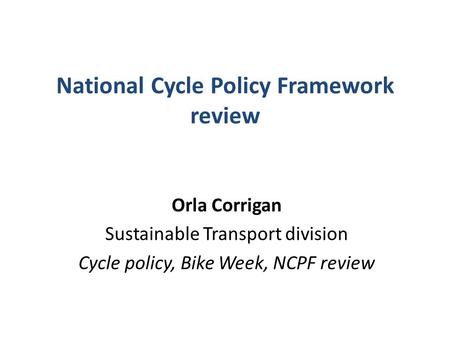 National Cycle Policy Framework review Orla Corrigan Sustainable Transport division Cycle policy, Bike Week, NCPF review.