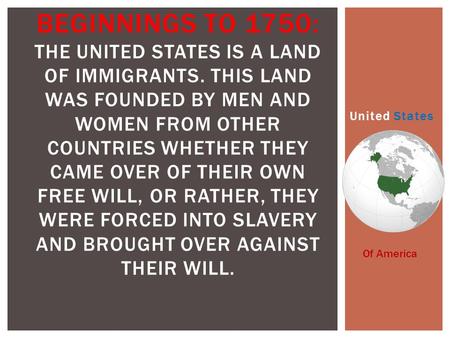 United States BEGINNINGS TO 1750: THE UNITED STATES IS A LAND OF IMMIGRANTS. THIS LAND WAS FOUNDED BY MEN AND WOMEN FROM OTHER COUNTRIES WHETHER THEY CAME.
