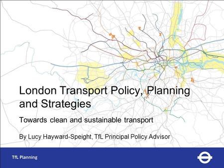 London Transport Policy, Planning and Strategies Towards clean and sustainable transport By Lucy Hayward-Speight, TfL Principal Policy Advisor.