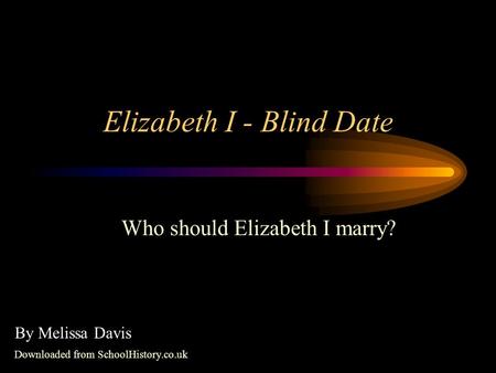 Elizabeth I - Blind Date Who should Elizabeth I marry? By Melissa Davis Downloaded from SchoolHistory.co.uk.