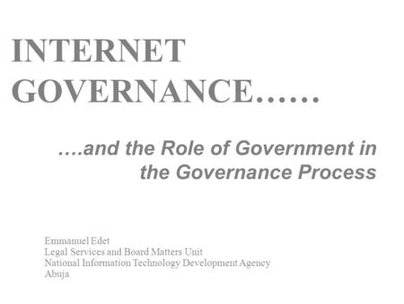 INTERNET GOVERNANCE…… ….and the Role of Government in the Governance Process Emmanuel Edet Legal Services and Board Matters Unit National Information Technology.