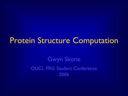 Protein Structure Computation Gwyn Skone OUCL PRG Student Conference 2006.