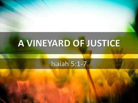 A VINEYARD OF JUSTICE Isaiah 5:1-7.