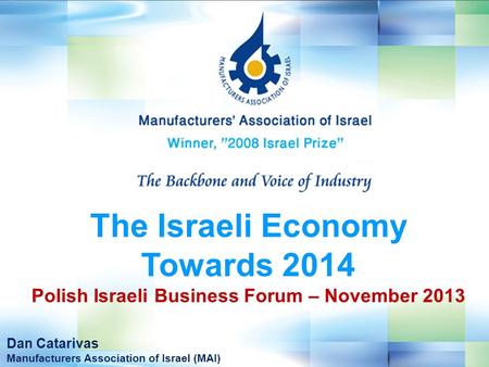 The Israeli Economy Towards 2014 Polish Israeli Business Forum – November 2013 Dan Catarivas Manufacturers Association of Israel (MAI)