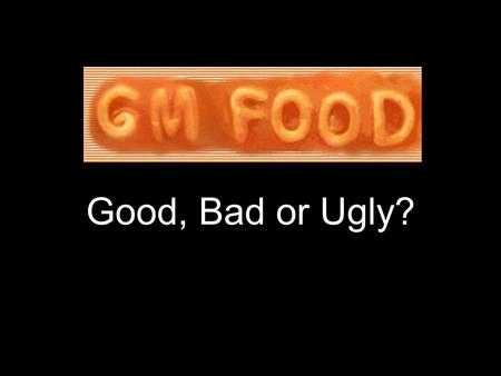 Good, Bad or Ugly?. A brief history of food Humans have manipulated food crops since ancient times. Agriculture is not natural. Humans select for certain.