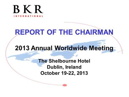 REPORT OF THE CHAIRMAN 2013 Annual Worldwide Meeting The Shelbourne Hotel Dublin, Ireland October 19-22, 2013.