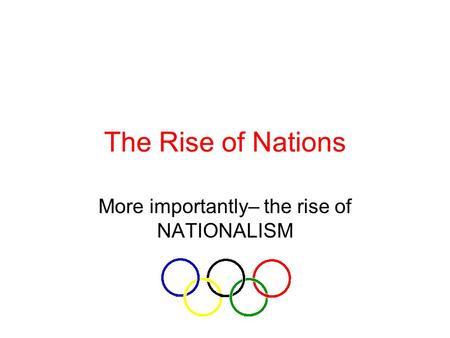 The Rise of Nations More importantly– the rise of NATIONALISM.