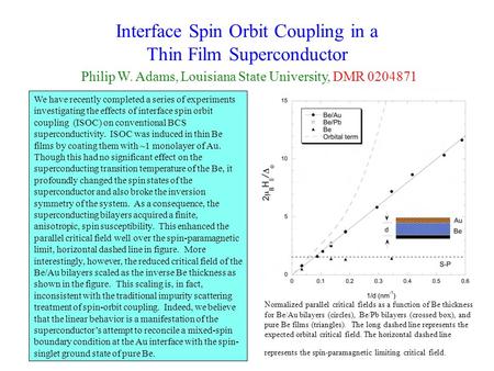 Interface Spin Orbit Coupling in a Thin Film Superconductor Philip W. Adams, Louisiana State University, DMR 0204871 We have recently completed a series.