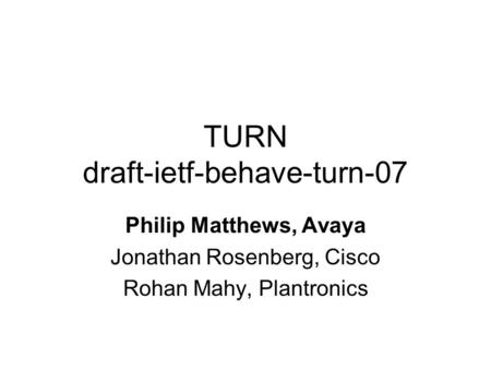 TURN draft-ietf-behave-turn-07 Philip Matthews, Avaya Jonathan Rosenberg, Cisco Rohan Mahy, Plantronics.