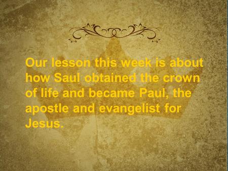 Our lesson this week is about how Saul obtained the crown of life and became Paul, the apostle and evangelist for Jesus.