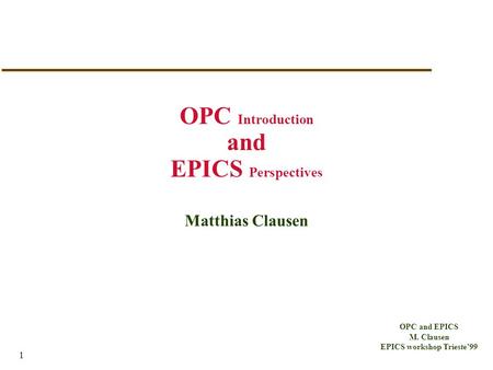 OPC and EPICS M. Clausen EPICS workshop Trieste’99 1 OPC Introduction and EPICS Perspectives Matthias Clausen.