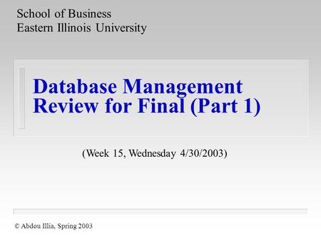 Database Management Review for Final (Part 1) School of Business Eastern Illinois University © Abdou Illia, Spring 2003 (Week 15, Wednesday 4/30/2003)