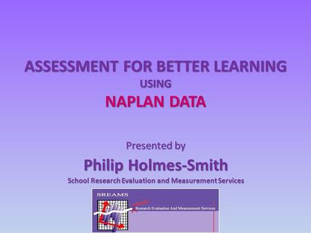 ASSESSMENT FOR BETTER LEARNING USING NAPLAN DATA Presented by Philip Holmes-Smith School Research Evaluation and Measurement Services.