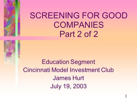 1 SCREENING FOR GOOD COMPANIES Part 2 of 2 Education Segment Cincinnati Model Investment Club James Hurt July 19, 2003.