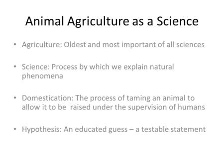 Animal Agriculture as a Science Agriculture: Oldest and most important of all sciences Science: Process by which we explain natural phenomena Domestication: